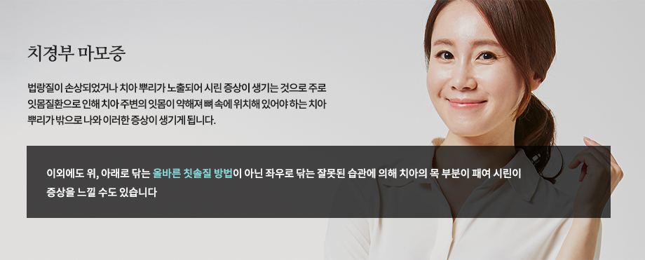 치경부 마모증
법랑질이 손상되었거나 치아 뿌리가 노출되어 시린 증상이 생기는 것으로 주로 잇몸질환으로 인해 치아 주변의 잇몸이 약해져 뼈 속에 위치해 있어야 하는 치아 뿌리가 밖으로 나와 이러한 증상이 생기게 됩니다. 이외에도 위, 아래로 닦는 올바른 칫솔질 방법이 아닌 좌우로 닦는 잘못된 습관에 의해 치아의 목 부분이 패여 시린이 증상을 느낄 수도 있습니다.
